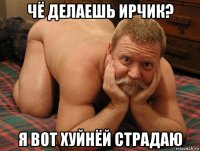 чё делаешь ирчик? я вот хуйнёй страдаю