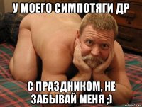 у моего симпотяги др с праздником, не забывай меня ;)