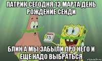 патрик сегодня 13 марта день рождение сенди блин а мы забыли про него и еще надо выбраться