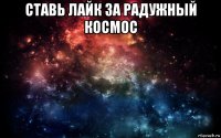 ставь лайк за радужный космос 