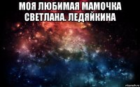 моя любимая мамочка светлана. ледяйкина 