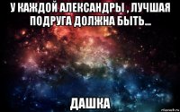 у каждой александры , лучшая подруга должна быть... дашка