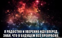  я радостно и уверенно иду вперед, зная, что в будущем всё прекрасно.