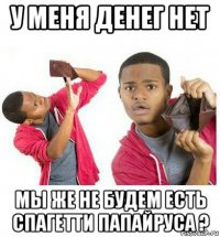 у меня денег нет мы же не будем есть спагетти папайруса ?