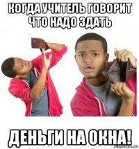 когда учитель говорит что надо здать деньги на окна!