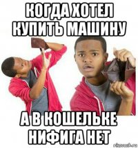 когда хотел купить машину а в кошельке нифига нет