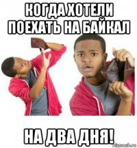 когда хотели поехать на байкал на два дня!