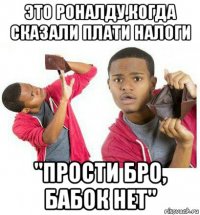 это роналду,когда сказали плати налоги "прости бро, бабок нет"