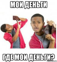 мои деньги где мои деньги?