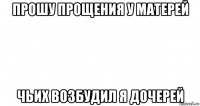 прошу прощения у матерей чьих возбудил я дочерей