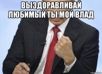 выздоравливай любимый ты мой влад 