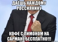 даёшь каждому россиянину кофе с лимоном на сармане бесплатно!!!