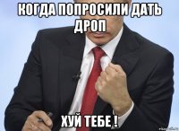 когда попросили дать дроп хуй тебе !