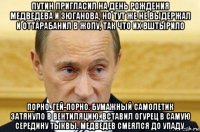 путин пригласил на день рождения медведева и зюганова, но тут же не выдержал и оттарабанил в жопу, так что их вштырило порно. гей-порно. бумажный самолетик затянуло в вентиляцию. вставил огурец в самую середину тыквы. медведев смеялся до упаду.