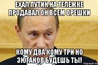 ехал путин на тележке продавал он всем орешки кому два кому три но зюганов будешь ты!