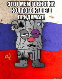 этот мем говно! на кол того кто его придумал! 