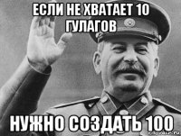 если не хватает 10 гулагов нужно создать 100