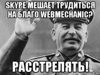 skype мешает трудиться на благо webmechanic? расстрелять!