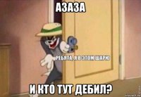 азаза и кто тут дебил?