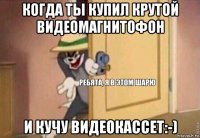 когда ты купил крутой видеомагнитофон и кучу видеокассет:-)