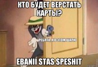 кто будет верстать карты? ebanii stas speshit