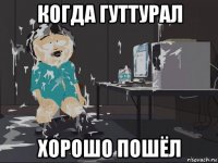 когда гуттурал хорошо пошёл