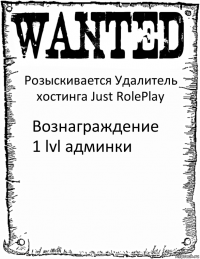 Розыскивается Удалитель хостинга Just RolePlay Вознаграждение 1 lvl админки