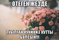 отеген жезде туылган куниниз кутты болсын!!!