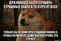 для нинадо было слушать страшные ебало а то я сру от всех только бы хозяин про сташнаю какаху а чтобы он меня из дому выгнал очень это строго