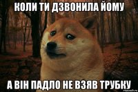 коли ти дзвонила йому а він падло не взяв трубку