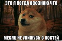 это я когда осознаю что месяц не увижусь с костей