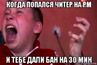 когда попался читер на рм и тебе дали бан на 30 мин