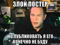 злой постер но публиковать я его конечно не буду