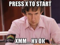 press x to start хмм... ну ок