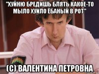 "хуйню бредишь блять какое-то мыло хуило ёбаный в рот" (c) валентина петровна