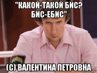 "какой-такой бис? бис-ебис" (c) валентина петровна