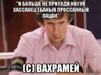 "и больше не приходи нихуя зассанец ёбаный проссанный пацан" (c) вахрамей