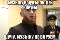 музыку воруем, людей воруем шучу, музыку не воруем.