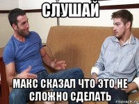 слушай макс сказал что это не сложно сделать