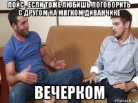 лойс , если тоже любишь поговорить с другом на мягком диванчике вечерком