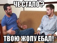 че стало ? твою жопу ебал!