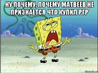 ну почему, почему матвеев не признается что купил ргр 