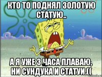 кто то поднял золотую статую.. а я уже 3 часа плаваю, ни сундука и статуи.((