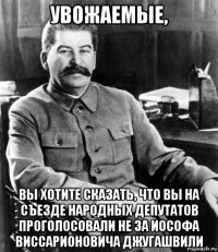 увожаемые, вы хотите сказать, что вы на съезде народных депутатов проголосовали не за иософа виссарионовича джугашвили