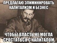 предлагаю элиминировать капитализм и безнес чтобы власть не могла сростаться с капиталом