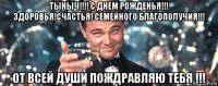 тыныч!!!! с днем рожденья!!! здоровья!счастья! семейного благополучия!!! от всей души пождравляю тебя !!!