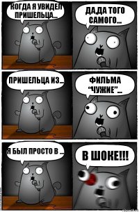 Когда я увидел пришельца... Да,да того самого... Пришельца из... Фильма “Чужие”... Я был просто в ... В ШОКЕ!!!