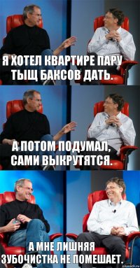 Я хотел квартире пару тыщ баксов дать. А потом подумал, сами выкрутятся. А мне лишняя зубочистка не помешает.