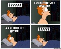 ZzzzzzZ Надо встретиться с друзьями А, у меня же нет друзей! ZzzzzzZ