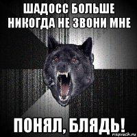 шадосс больше никогда не звони мне понял, блядь!